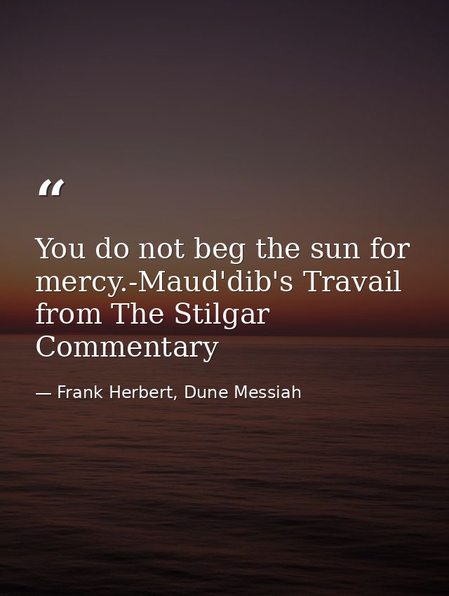 You do not beg the sun for mercy.-Maud'dib's Travail from The Stilgar Commentary — Frank Herbert, Dune Messiah