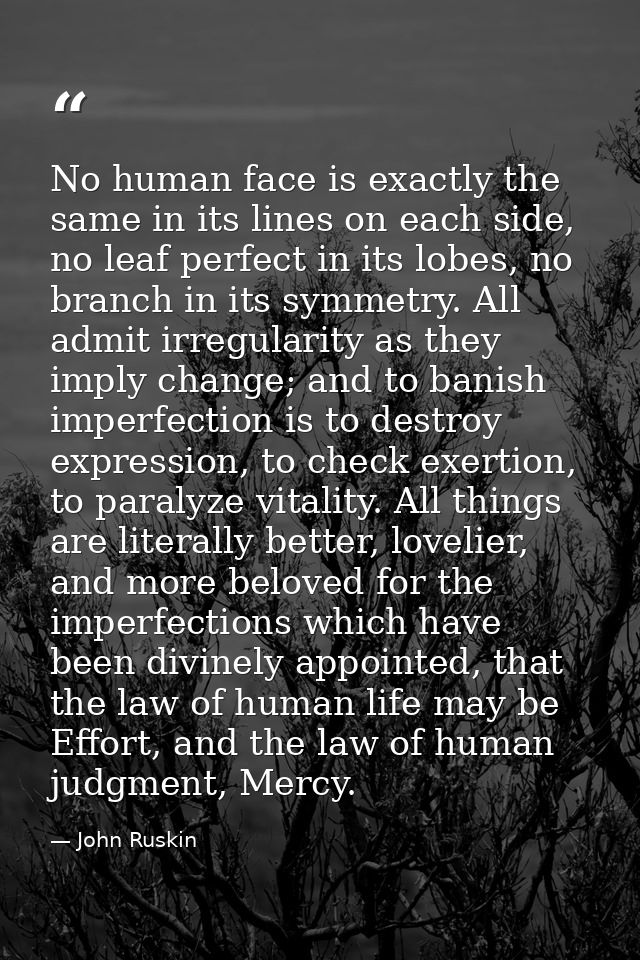 No human face is exactly the same in its lines on each side, no leaf perfect in its lobes, no branch in its symmetry. Al — John Ruskin