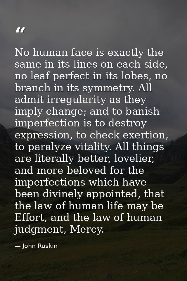 No human face is exactly the same in its lines on each side, no leaf perfect in its lobes, no branch in its symmetry. Al — John Ruskin