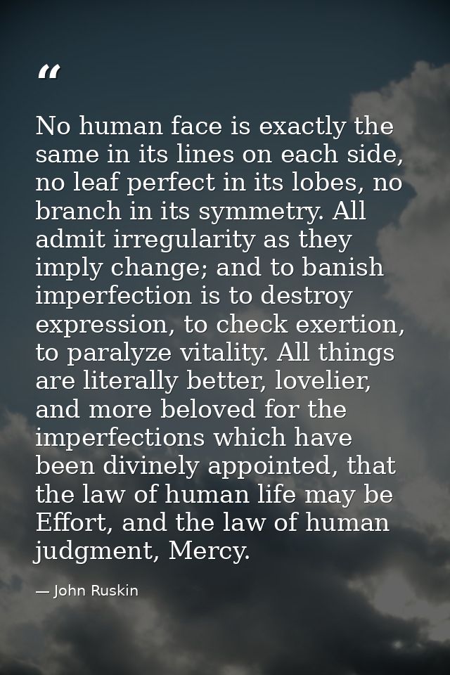 No human face is exactly the same in its lines on each side, no leaf perfect in its lobes, no branch in its symmetry. Al — John Ruskin