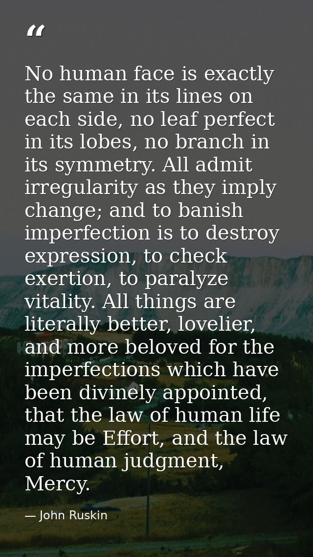 No human face is exactly the same in its lines on each side, no leaf perfect in its lobes, no branch in its symmetry. Al — John Ruskin