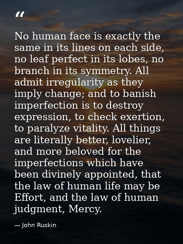 No human face is exactly the same in its lines on each side, no leaf perfect in its lobes, no branch in its symmetry. Al — John Ruskin