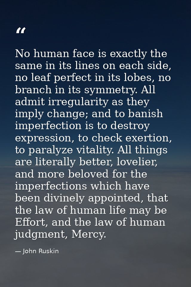 No human face is exactly the same in its lines on each side, no leaf perfect in its lobes, no branch in its symmetry. Al — John Ruskin