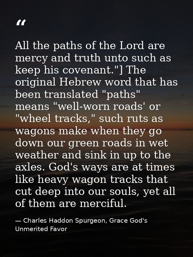 All the paths of the Lord are mercy and truth unto such as keep his covenant."] The original Hebrew word that has been t — Charles Haddon Spurgeon, Grace God's Unmerited Favor