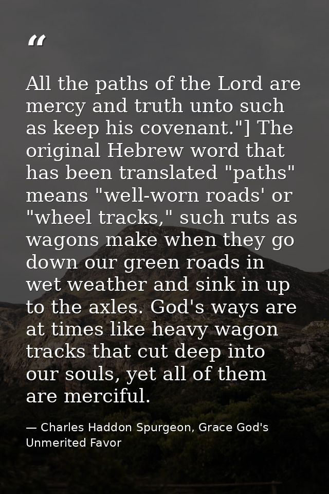 All the paths of the Lord are mercy and truth unto such as keep his covenant."] The original Hebrew word that has been t — Charles Haddon Spurgeon, Grace God's Unmerited Favor