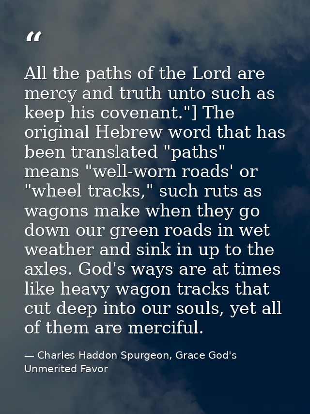 All the paths of the Lord are mercy and truth unto such as keep his covenant."] The original Hebrew word that has been t — Charles Haddon Spurgeon, Grace God's Unmerited Favor