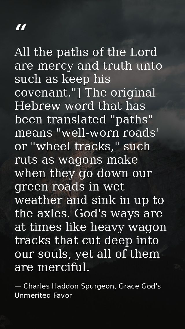 All the paths of the Lord are mercy and truth unto such as keep his covenant."] The original Hebrew word that has been t — Charles Haddon Spurgeon, Grace God's Unmerited Favor