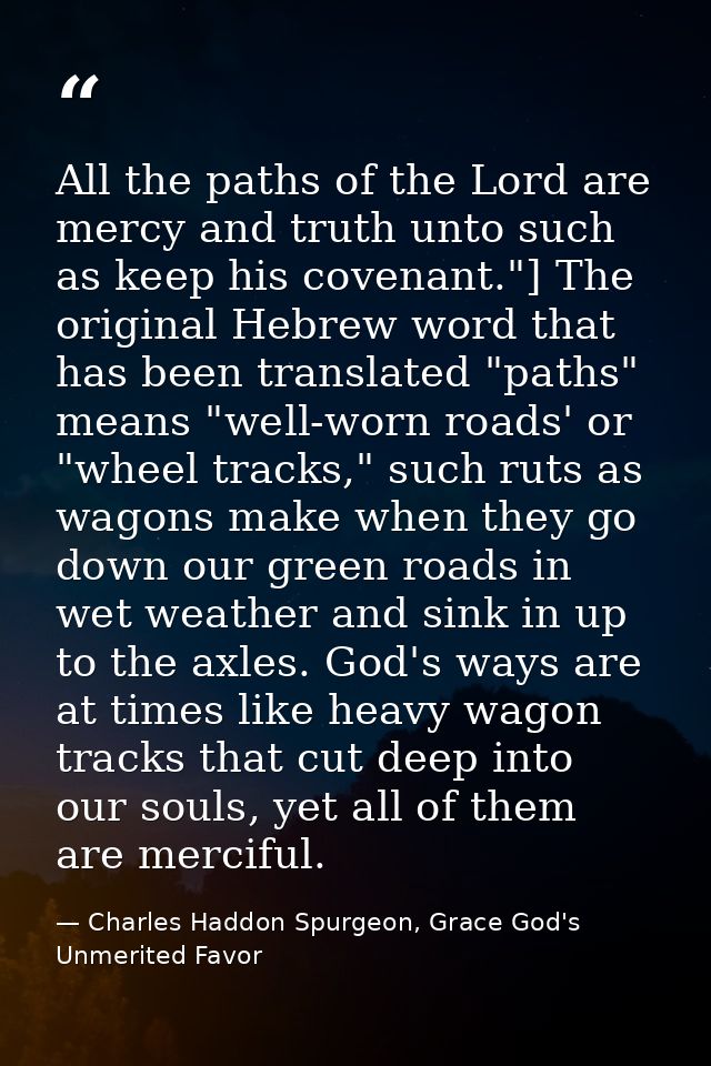 All the paths of the Lord are mercy and truth unto such as keep his covenant."] The original Hebrew word that has been t — Charles Haddon Spurgeon, Grace God's Unmerited Favor