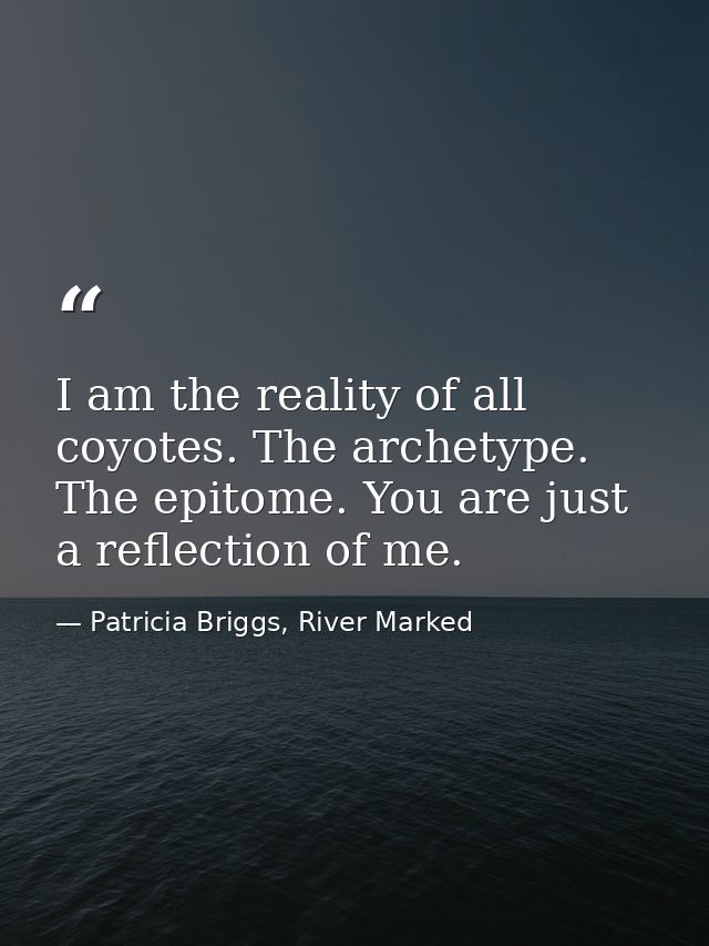 I am the reality of all coyotes. The archetype. The epitome. You are just a reflection of me. — Patricia Briggs, River Marked
