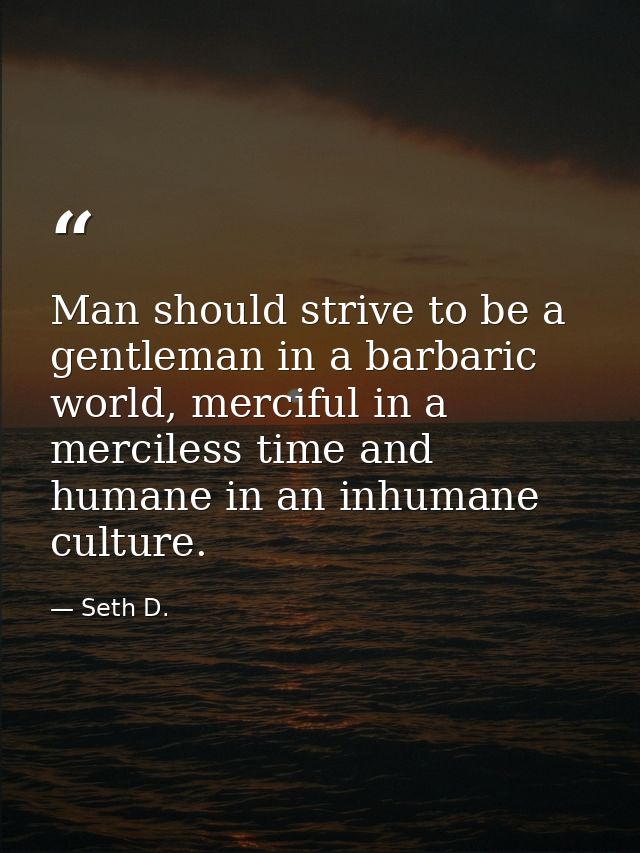 Man should strive to be a gentleman in a barbaric world, merciful in a merciless time and humane in an inhumane culture. — Seth D.