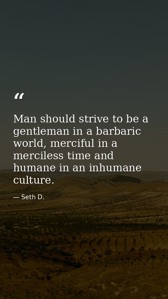 Man should strive to be a gentleman in a barbaric world, merciful in a merciless time and humane in an inhumane culture. — Seth D.