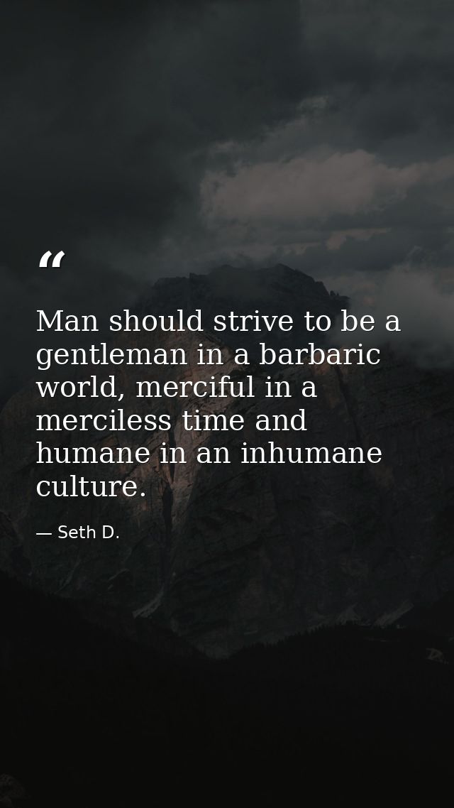 Man should strive to be a gentleman in a barbaric world, merciful in a merciless time and humane in an inhumane culture. — Seth D.