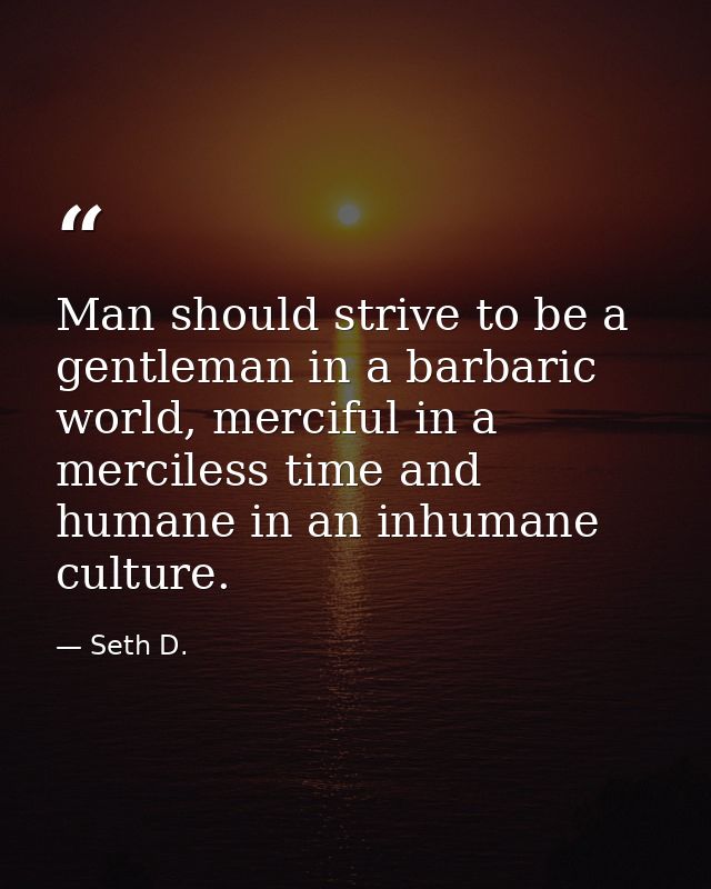 Man should strive to be a gentleman in a barbaric world, merciful in a merciless time and humane in an inhumane culture. — Seth D.