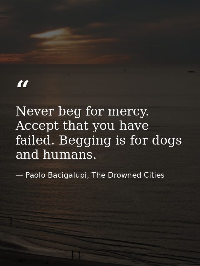 Never beg for mercy. Accept that you have failed. Begging is for dogs and humans. — Paolo Bacigalupi, The Drowned Cities