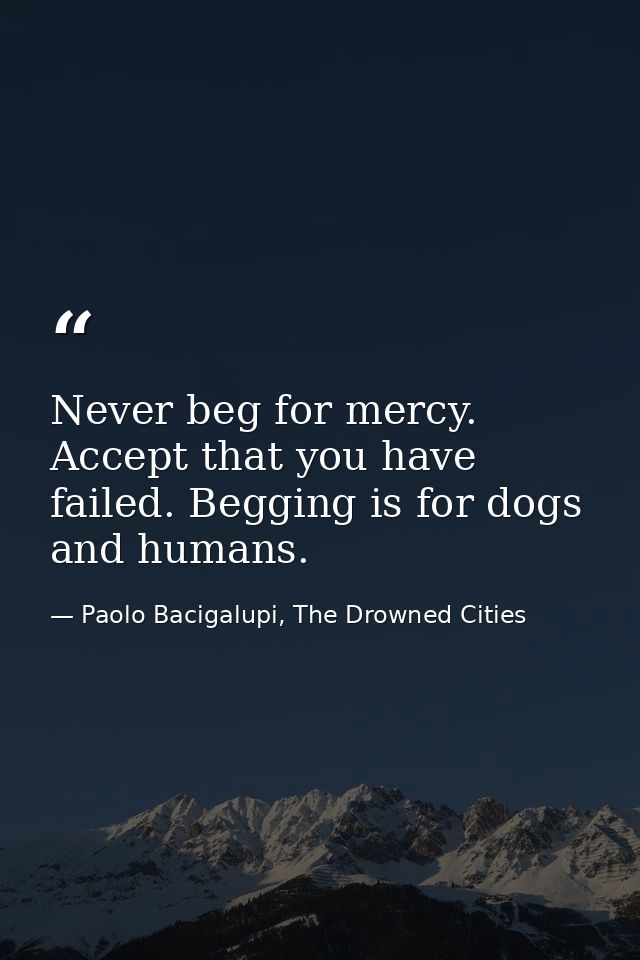 Never beg for mercy. Accept that you have failed. Begging is for dogs and humans. — Paolo Bacigalupi, The Drowned Cities
