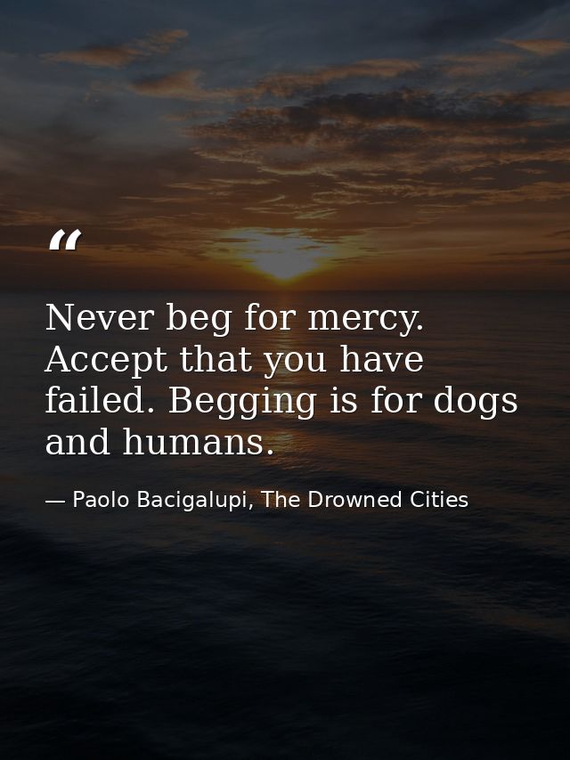 Never beg for mercy. Accept that you have failed. Begging is for dogs and humans. — Paolo Bacigalupi, The Drowned Cities