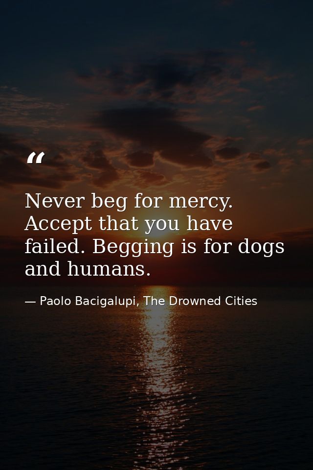 Never beg for mercy. Accept that you have failed. Begging is for dogs and humans. — Paolo Bacigalupi, The Drowned Cities