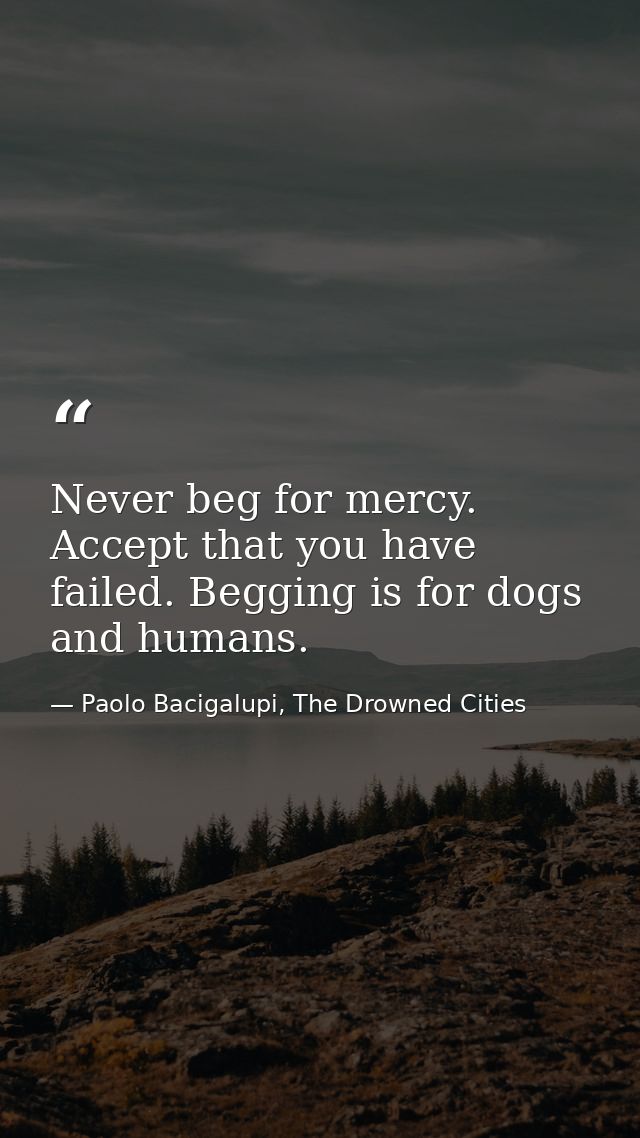 Never beg for mercy. Accept that you have failed. Begging is for dogs and humans. — Paolo Bacigalupi, The Drowned Cities