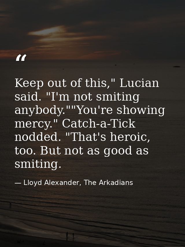 Keep out of this," Lucian said. "I'm not smiting anybody.""You're showing mercy." Catch-a-Tick nodded. "That's heroic, t — Lloyd Alexander, The Arkadians