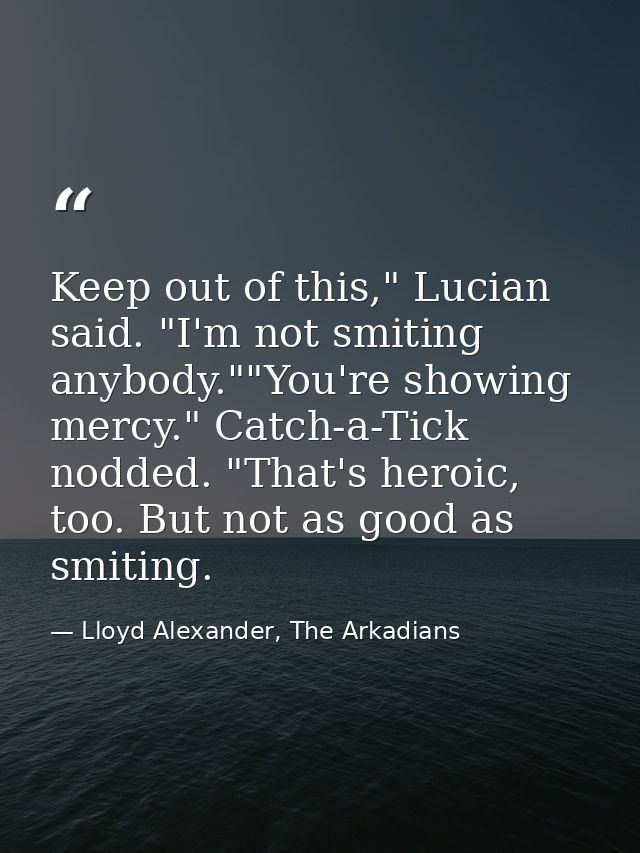 Keep out of this," Lucian said. "I'm not smiting anybody.""You're showing mercy." Catch-a-Tick nodded. "That's heroic, t — Lloyd Alexander, The Arkadians
