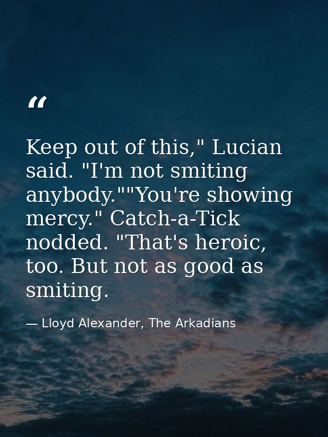 Keep out of this," Lucian said. "I'm not smiting anybody.""You're showing mercy." Catch-a-Tick nodded. "That's heroic, t — Lloyd Alexander, The Arkadians