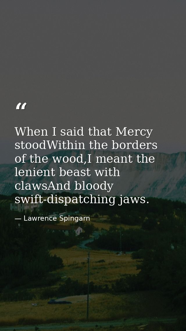 When I said that Mercy stoodWithin the borders of the wood,I meant the lenient beast with clawsAnd bloody swift-dispatch — Lawrence Spingarn