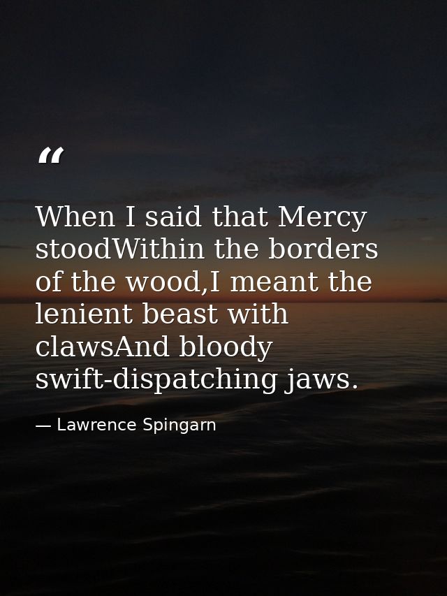 When I said that Mercy stoodWithin the borders of the wood,I meant the lenient beast with clawsAnd bloody swift-dispatch — Lawrence Spingarn