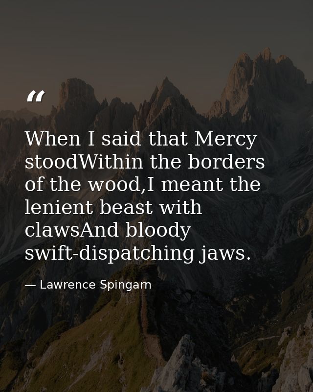When I said that Mercy stoodWithin the borders of the wood,I meant the lenient beast with clawsAnd bloody swift-dispatch — Lawrence Spingarn