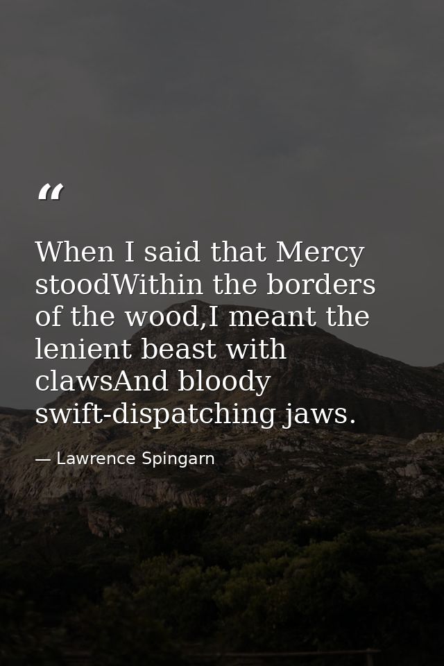 When I said that Mercy stoodWithin the borders of the wood,I meant the lenient beast with clawsAnd bloody swift-dispatch — Lawrence Spingarn