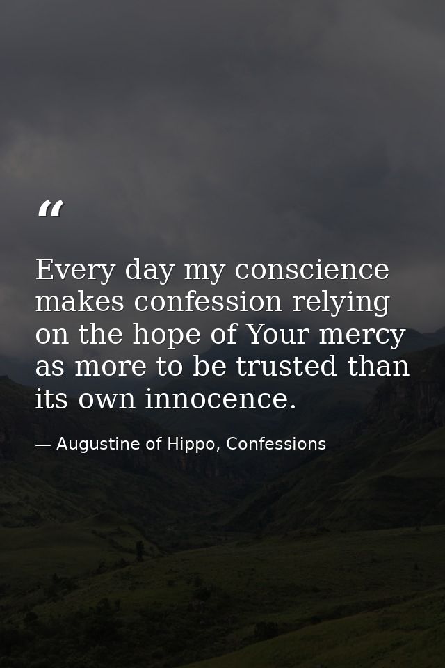 Every day my conscience makes confession relying on the hope of Your mercy as more to be trusted than its own innocence. — Augustine of Hippo, Confessions