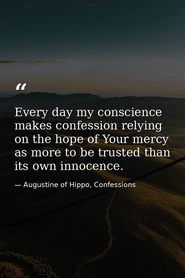 Every day my conscience makes confession relying on the hope of Your mercy as more to be trusted than its own innocence. — Augustine of Hippo, Confessions