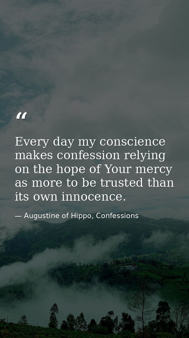 Every day my conscience makes confession relying on the hope of Your mercy as more to be trusted than its own innocence. — Augustine of Hippo, Confessions