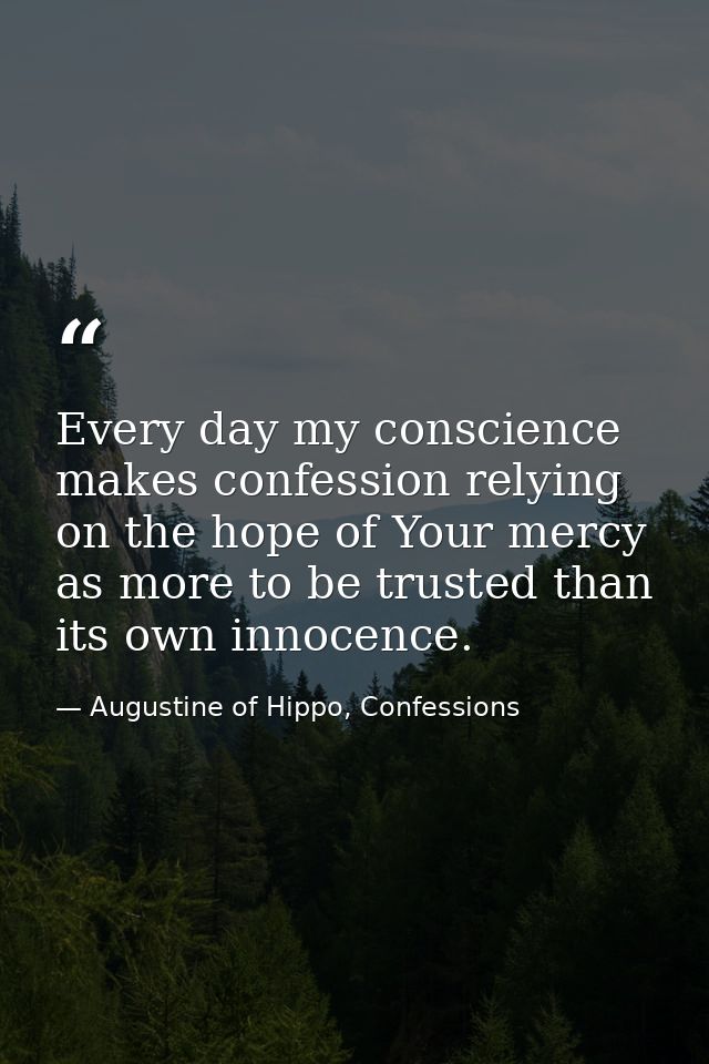 Every day my conscience makes confession relying on the hope of Your mercy as more to be trusted than its own innocence. — Augustine of Hippo, Confessions