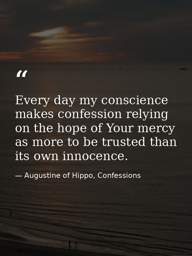 Every day my conscience makes confession relying on the hope of Your mercy as more to be trusted than its own innocence. — Augustine of Hippo, Confessions