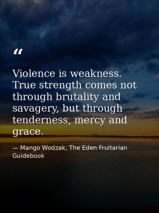 Violence is weakness. True strength comes not through brutality and savagery, but through tenderness, mercy and grace. — Mango Wodzak, The Eden Fruitarian Guidebook