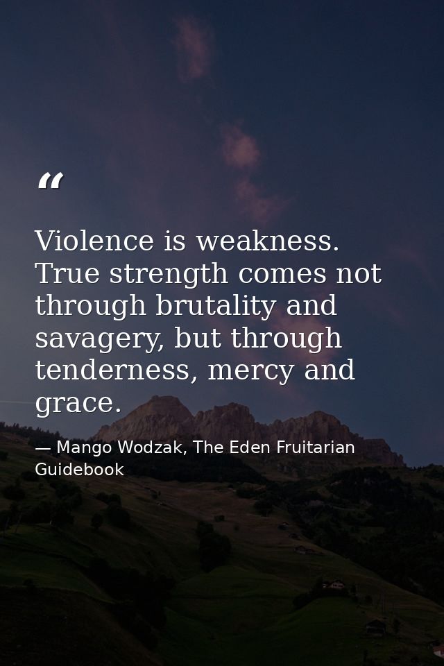 Violence is weakness. True strength comes not through brutality and savagery, but through tenderness, mercy and grace. — Mango Wodzak, The Eden Fruitarian Guidebook