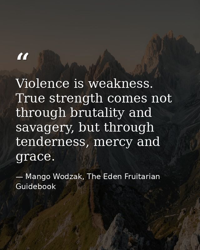Violence is weakness. True strength comes not through brutality and savagery, but through tenderness, mercy and grace. — Mango Wodzak, The Eden Fruitarian Guidebook