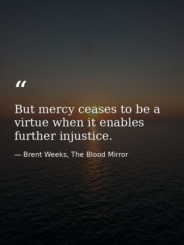 But mercy ceases to be a virtue when it enables further injustice. — Brent Weeks, The Blood Mirror