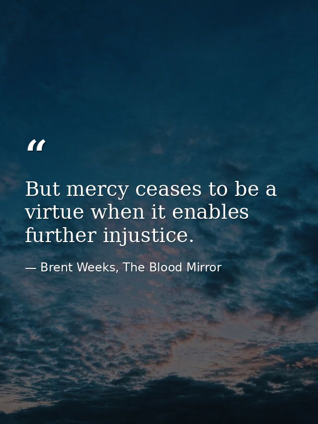 But mercy ceases to be a virtue when it enables further injustice. — Brent Weeks, The Blood Mirror