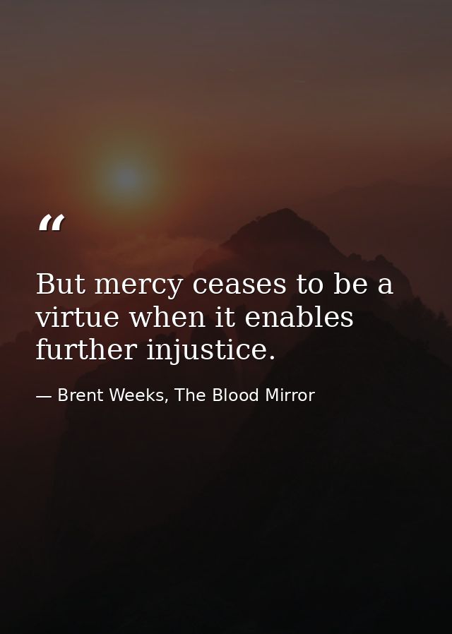 But mercy ceases to be a virtue when it enables further injustice. — Brent Weeks, The Blood Mirror