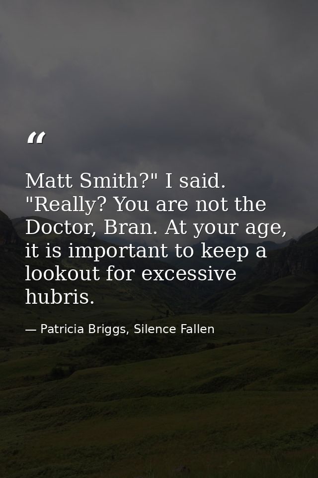 Matt Smith?" I said. "Really? You are not the Doctor, Bran. At your age, it is important to keep a lookout for excessive — Patricia Briggs, Silence Fallen