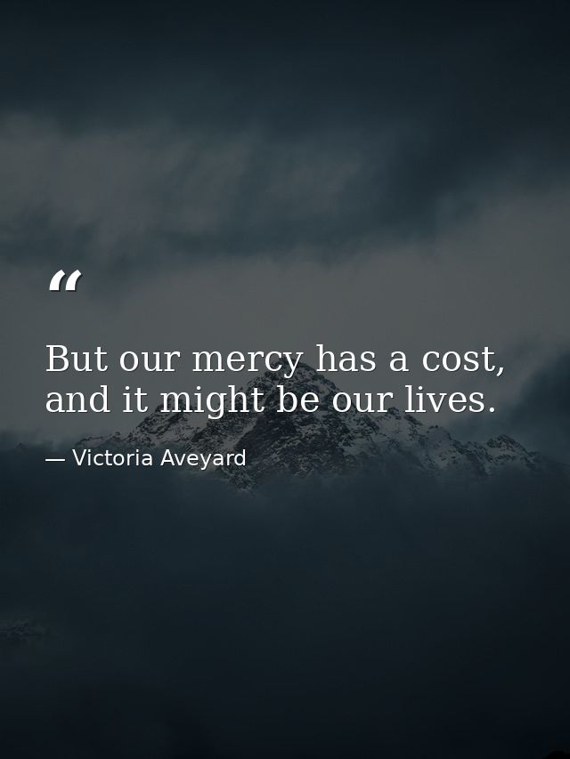 But our mercy has a cost, and it might be our lives. — Victoria Aveyard