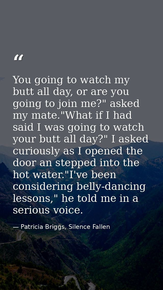 You going to watch my butt all day, or are you going to join me?" asked my mate."What if I had said I was going to watch — Patricia Briggs, Silence Fallen
