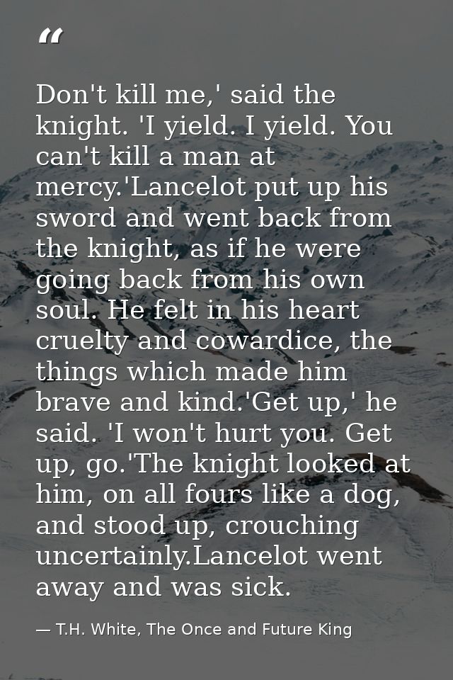 Don't kill me,' said the knight. 'I yield. I yield. You can't kill a man at mercy.'Lancelot put up his sword and went ba — T.H. White, The Once and Future King
