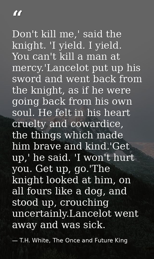 Don't kill me,' said the knight. 'I yield. I yield. You can't kill a man at mercy.'Lancelot put up his sword and went ba — T.H. White, The Once and Future King