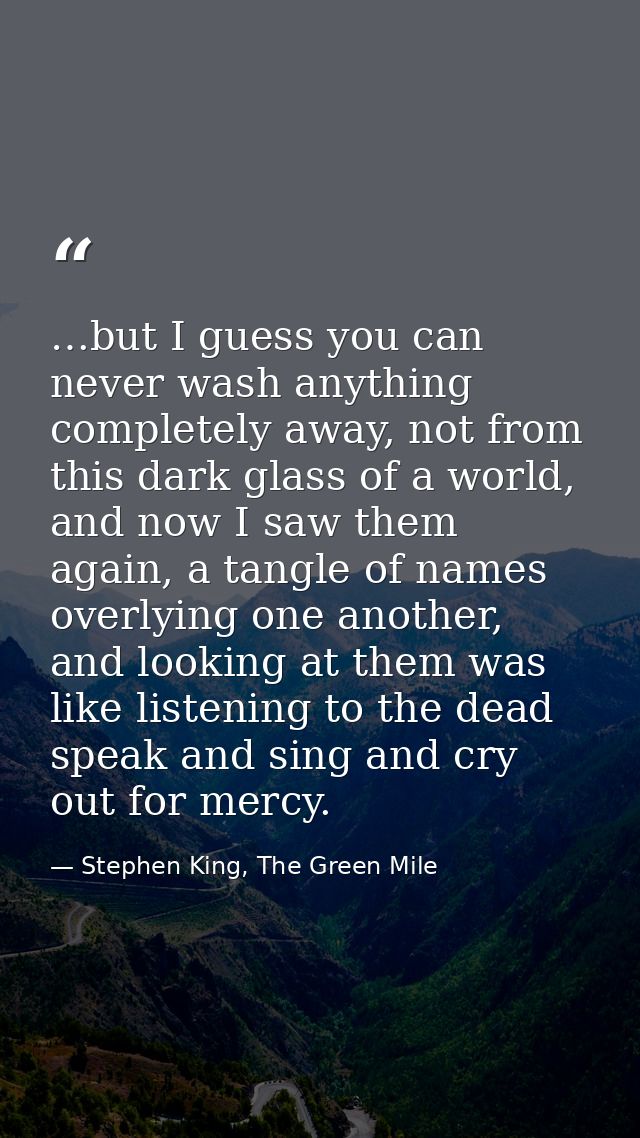 …but I guess you can never wash anything completely away, not from this dark glass of a world, and now I saw them again, — Stephen King, The Green Mile