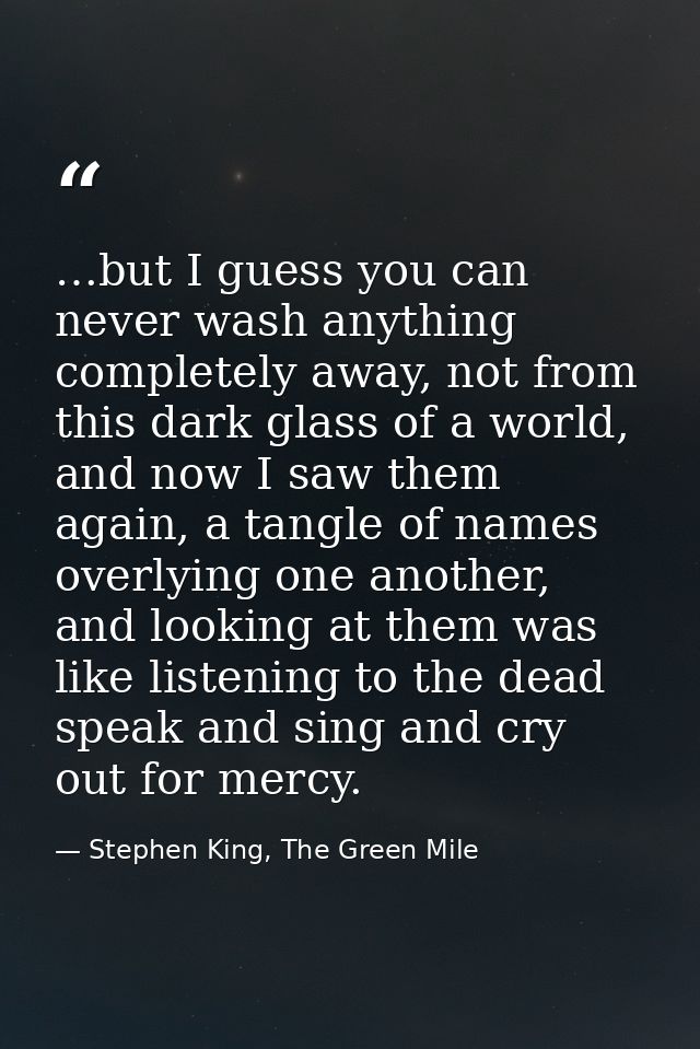 …but I guess you can never wash anything completely away, not from this dark glass of a world, and now I saw them again, — Stephen King, The Green Mile