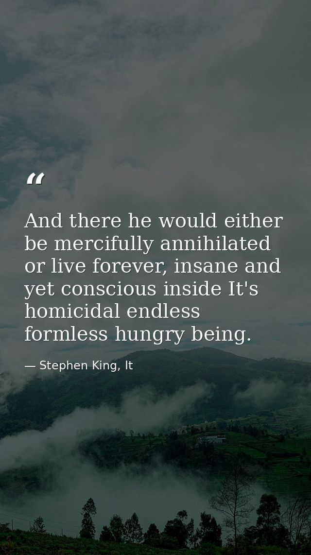 And there he would either be mercifully annihilated or live forever, insane and yet conscious inside It's homicidal endl — Stephen King, It