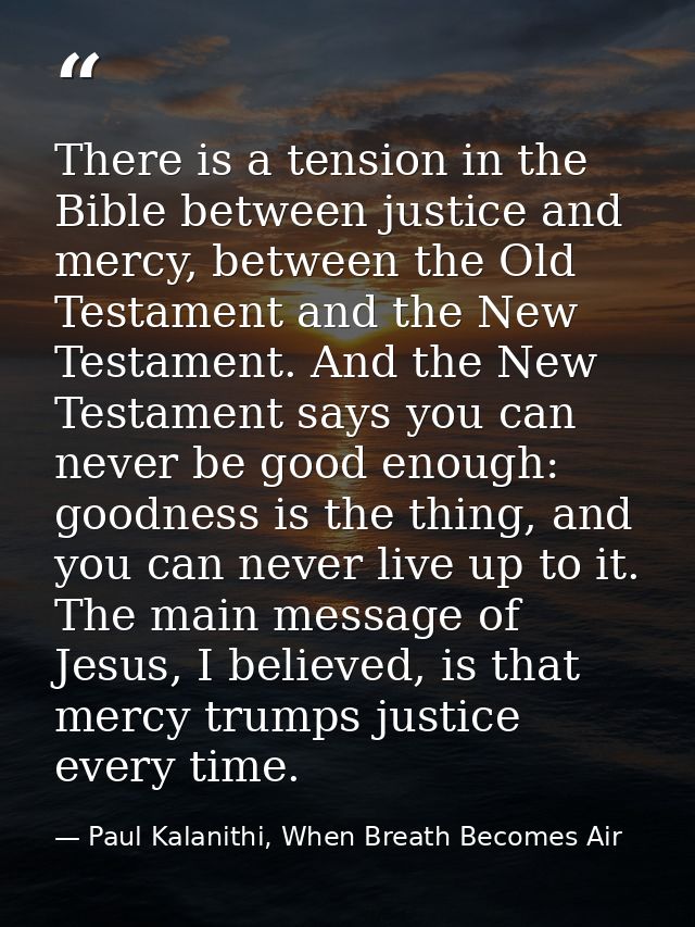 There is a tension in the Bible between justice and mercy, between the Old Testament and the New Testament. And the New  — Paul Kalanithi, When Breath Becomes Air