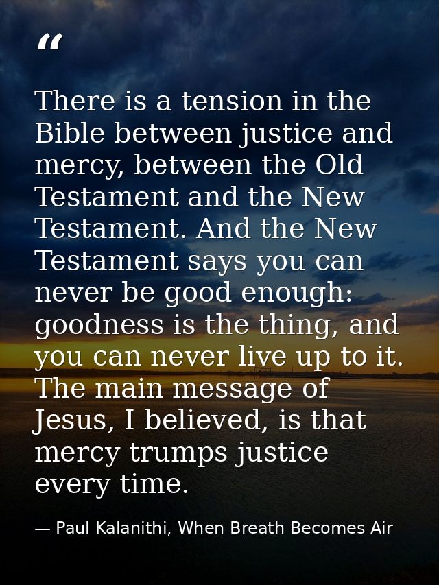 There is a tension in the Bible between justice and mercy, between the Old Testament and the New Testament. And the New  — Paul Kalanithi, When Breath Becomes Air